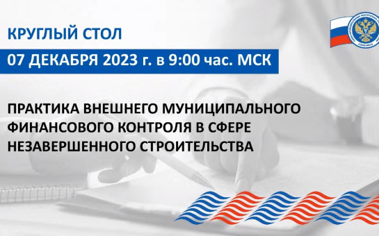 Круглый стол на тему «Практика внешнего муниципального финансового контроля в сфере незавершенного строительства»